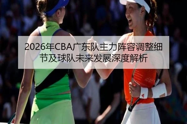 2026年CBA广东队主力阵容调整细节及球队未来发展深度解析