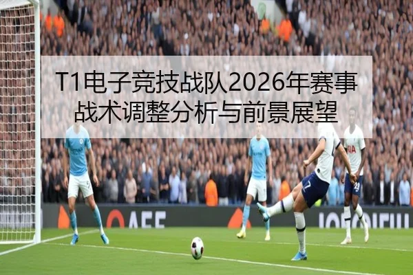 T1电子竞技战队2026年赛事战术调整分析与前景展望