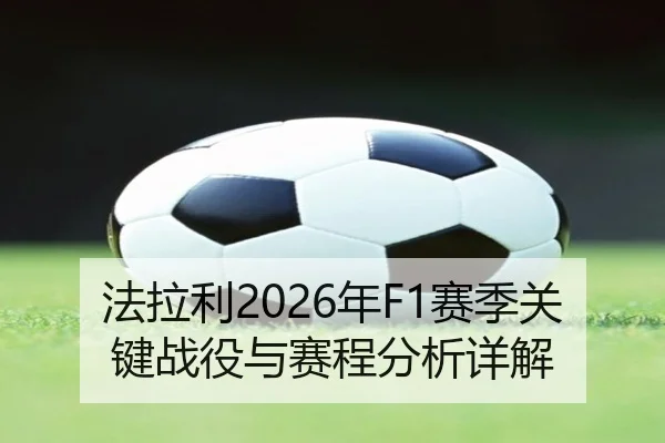 法拉利2026年F1赛季关键战役与赛程分析详解