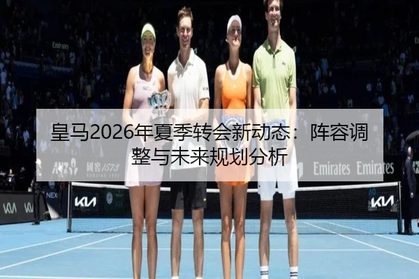 皇马2026年夏季转会新动态：阵容调整与未来规划分析