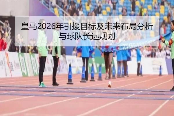 皇马2026年引援目标及未来布局分析与球队长远规划