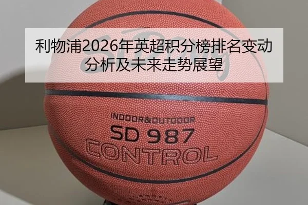 利物浦2026年英超积分榜排名变动分析及未来走势展望