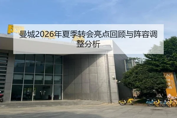 曼城2026年夏季转会亮点回顾与阵容调整分析