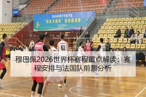 穆巴佩2026世界杯赛程重点解读：赛程安排与法国队前景分析