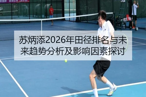苏炳添2026年田径排名与未来趋势分析及影响因素探讨