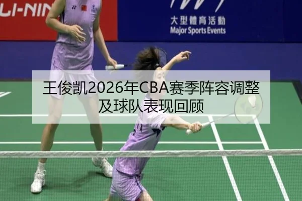 王俊凯2026年CBA赛季阵容调整及球队表现回顾