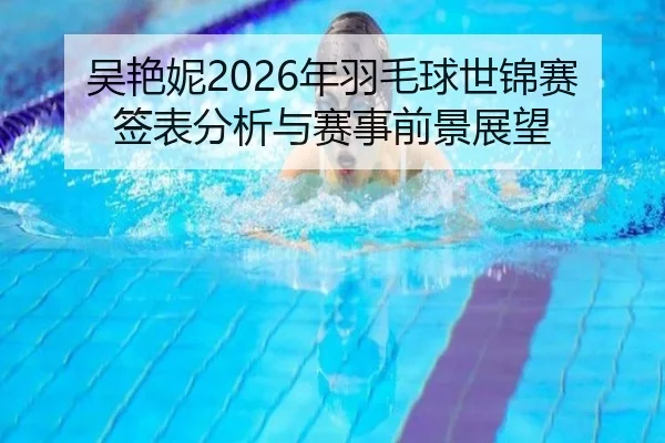 吴艳妮2026年羽毛球世锦赛签表分析与赛事前景展望
