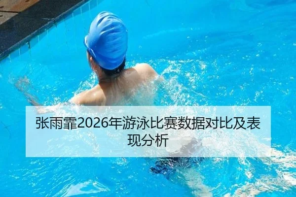 张雨霏2026年游泳比赛数据对比及表现分析