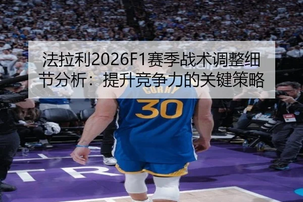 法拉利2026F1赛季战术调整细节分析：提升竞争力的关键策略