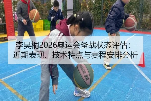 李昊桐2026奥运会备战状态评估：近期表现、技术特点与赛程安排分析