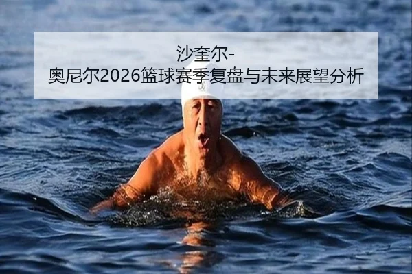 沙奎尔-奥尼尔2026篮球赛季复盘与未来展望分析