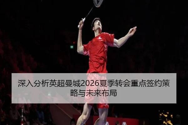 深入分析英超曼城2026夏季转会重点签约策略与未来布局