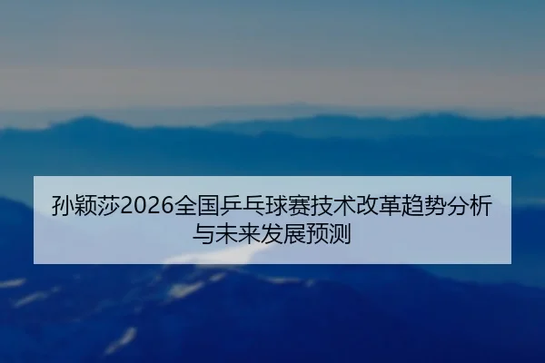 孙颖莎2026全国乒乓球赛技术改革趋势分析与未来发展预测