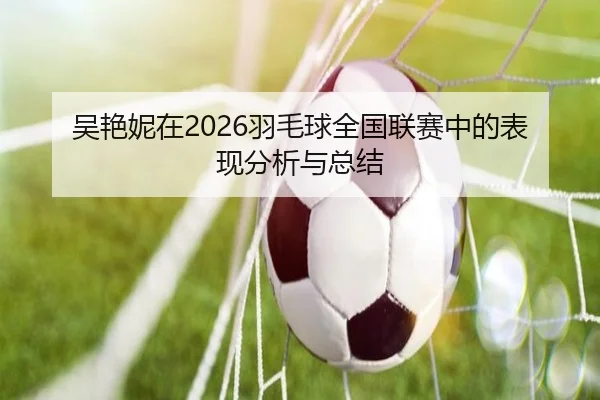 吴艳妮在2026羽毛球全国联赛中的表现分析与总结