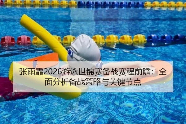 张雨霏2026游泳世锦赛备战赛程前瞻：全面分析备战策略与关键节点