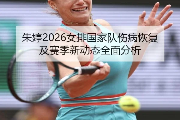 朱婷2026女排国家队伤病恢复及赛季新动态全面分析