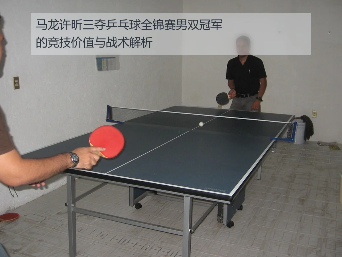 马龙许昕三夺乒乓球全锦赛男双冠军的竞技价值与战术解析