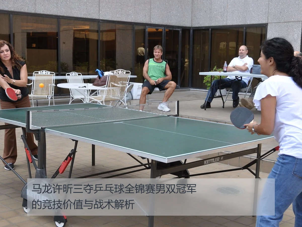 马龙许昕三夺乒乓球全锦赛男双冠军的竞技价值与战术解析